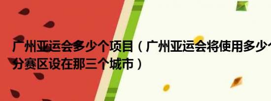 广州亚运会多少个项目（广州亚运会将使用多少个场馆三个分赛区设在那三个城市）