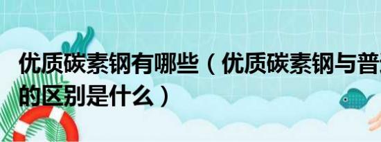 优质碳素钢有哪些（优质碳素钢与普通碳素钢的区别是什么）