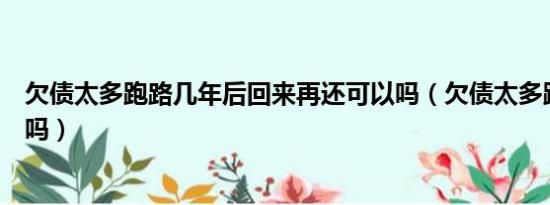 欠债太多跑路几年后回来再还可以吗（欠债太多跑路能打工吗）