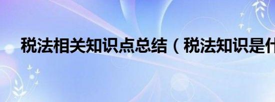 税法相关知识点总结（税法知识是什么）