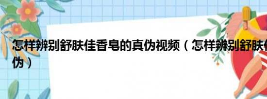 怎样辨别舒肤佳香皂的真伪视频（怎样辨别舒肤佳香皂的真伪）