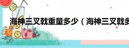 海神三叉戟重量多少（海神三叉戟多重）