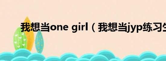 我想当one girl（我想当jyp练习生）