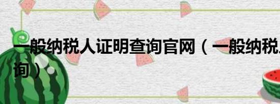 一般纳税人证明查询官网（一般纳税人证明查询）