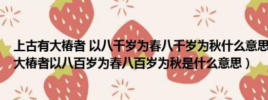 上古有大椿者 以八千岁为春八千岁为秋什么意思?（上古有大椿者以八百岁为春八百岁为秋是什么意思）