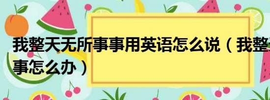 我整天无所事事用英语怎么说（我整天无所事事怎么办）