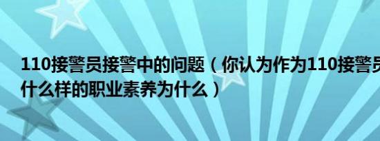 110接警员接警中的问题（你认为作为110接警员应该具有什么样的职业素养为什么）