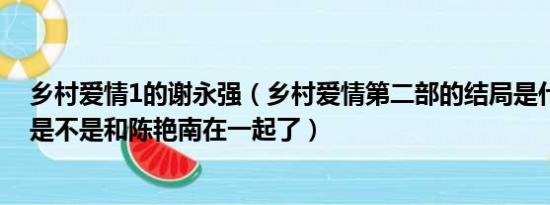 乡村爱情1的谢永强（乡村爱情第二部的结局是什么谢永强是不是和陈艳南在一起了）