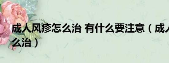 成人风疹怎么治 有什么要注意（成人风疹怎么治）