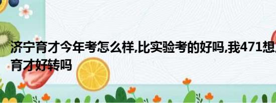 济宁育才今年考怎么样,比实验考的好吗,我471想从实验转到育才好转吗