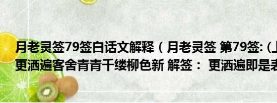 月老灵签79签白话文解释（月老灵签 第79签: (上) 签诗： 更洒遍客舍青青千缕柳色新 解签： 更洒遍即是表）