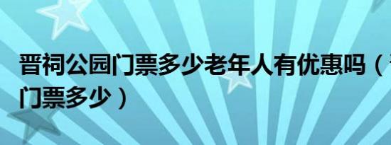 晋祠公园门票多少老年人有优惠吗（晋祠公园门票多少）