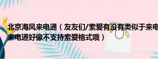 北京海风来电通（友友们/索爱有没有类似于来电通的软件/来电通好像不支持索爱格式哦）