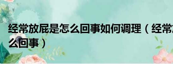 经常放屁是怎么回事如何调理（经常放屁是怎么回事）