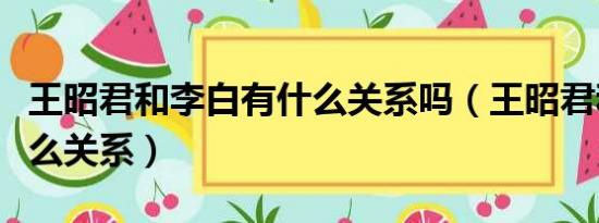 王昭君和李白有什么关系吗（王昭君和李白什么关系）