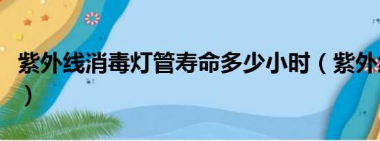 紫外线消毒灯管寿命多少小时（紫外线消毒灯）