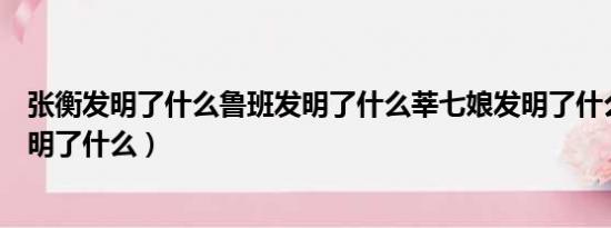 张衡发明了什么鲁班发明了什么莘七娘发明了什么（张衡发明了什么）