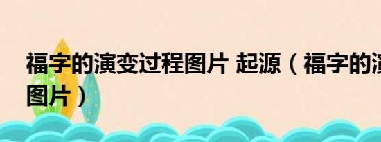 福字的演变过程图片 起源（福字的演变过程图片）