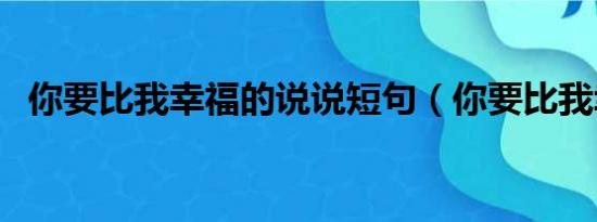 你要比我幸福的说说短句（你要比我幸福）