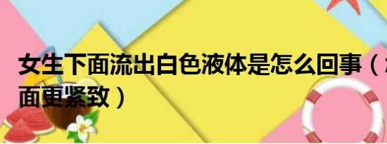 女生下面流出白色液体是怎么回事（怎么让下面更紧致）