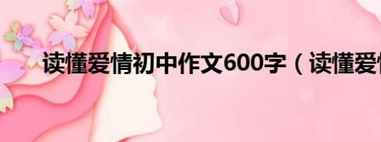 读懂爱情初中作文600字（读懂爱情）