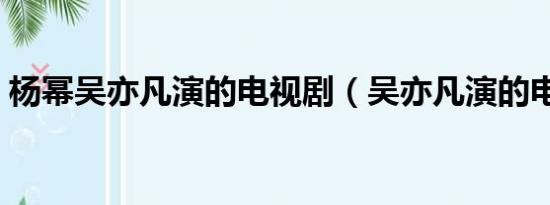 杨幂吴亦凡演的电视剧（吴亦凡演的电视剧）