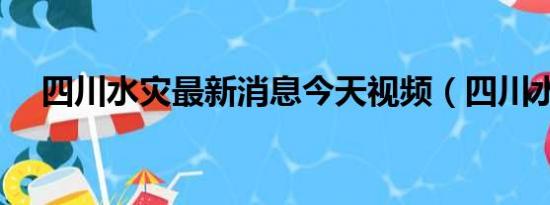 四川水灾最新消息今天视频（四川水灾）