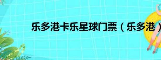 乐多港卡乐星球门票（乐多港）