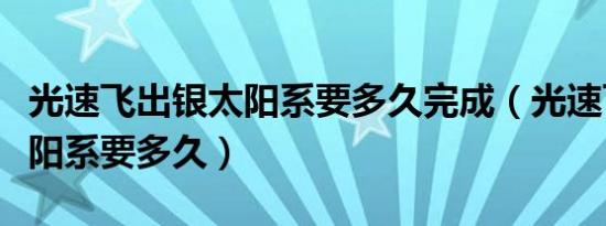 光速飞出银太阳系要多久完成（光速飞出银太阳系要多久）