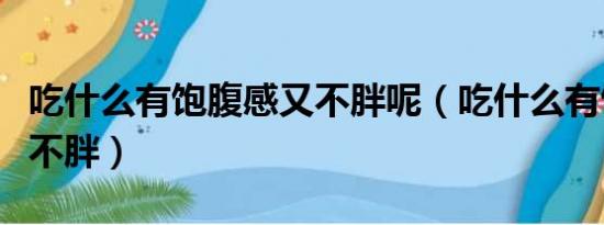 吃什么有饱腹感又不胖呢（吃什么有饱腹感又不胖）