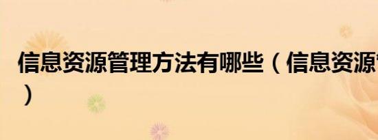 信息资源管理方法有哪些（信息资源管理方法）