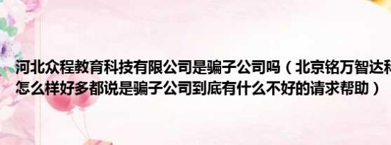 河北众程教育科技有限公司是骗子公司吗（北京铭万智达科技有限公司怎么样好多都说是骗子公司到底有什么不好的请求帮助）