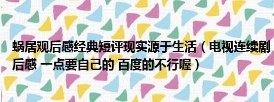 蜗居观后感经典短评现实源于生活（电视连续剧《蜗居》观后感 一点要自己的 百度的不行喔）