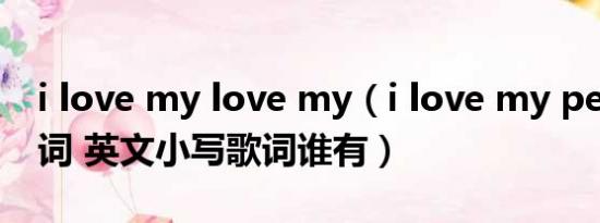 i love my love my（i love my people 歌词 英文小写歌词谁有）