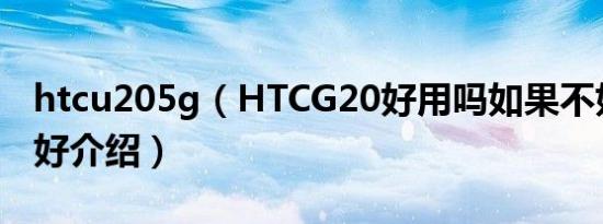 htcu205g（HTCG20好用吗如果不好有什么好介绍）