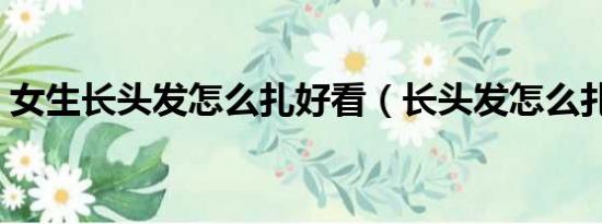 女生长头发怎么扎好看（长头发怎么扎好看）