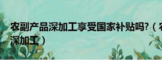 农副产品深加工享受国家补贴吗?（农副产品深加工）