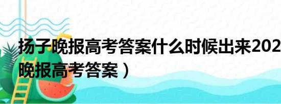 扬子晚报高考答案什么时候出来2023（扬子晚报高考答案）