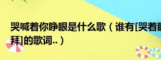 哭喊着你睁眼是什么歌（谁有[哭着眼睛说拜拜]的歌词..）