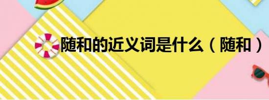 随和的近义词是什么（随和）