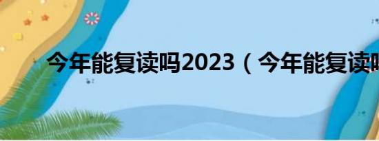 今年能复读吗2023（今年能复读吗）