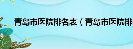 青岛市医院排名表（青岛市医院排名）