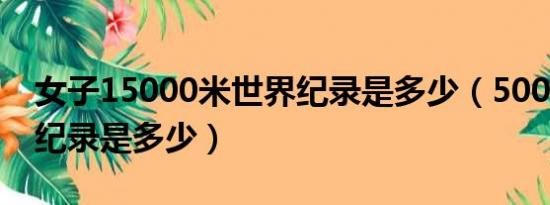 女子15000米世界纪录是多少（5000米世界纪录是多少）