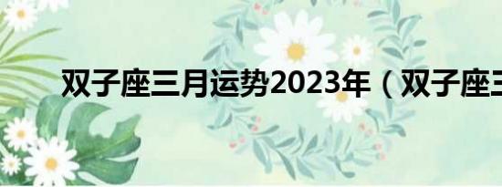 双子座三月运势2023年（双子座三）