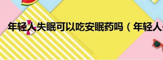 年轻人失眠可以吃安眠药吗（年轻人失眠）