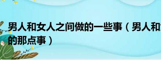 男人和女人之间做的一些事（男人和女人之间的那点事）