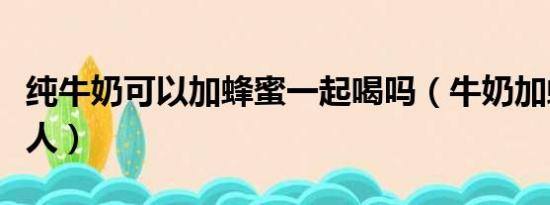 纯牛奶可以加蜂蜜一起喝吗（牛奶加蜂蜜喝死人）