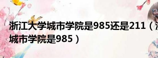 浙江大学城市学院是985还是211（浙江大学城市学院是985）