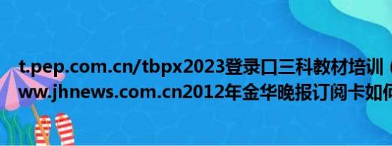 t.pep.com.cn/tbpx2023登录口三科教材培训（http://www.jhnews.com.cn2012年金华晚报订阅卡如何充值）