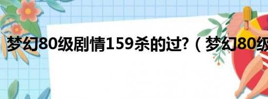 梦幻80级剧情159杀的过?（梦幻80级剧情）